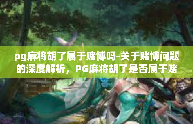 pg麻将胡了属于赌博吗-关于赌博问题的深度解析，PG麻将胡了是否属于赌博-pg麻将胡了属于赌博吗