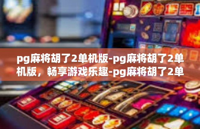 pg麻将胡了2单机版-pg麻将胡了2单机版，畅享游戏乐趣-pg麻将胡了2单机版