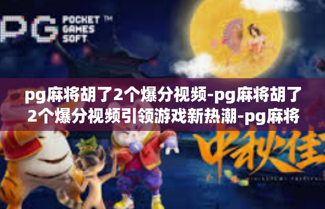 pg麻将胡了2个爆分视频-pg麻将胡了2个爆分视频引领游戏新热潮-pg麻将胡了2个爆分视频