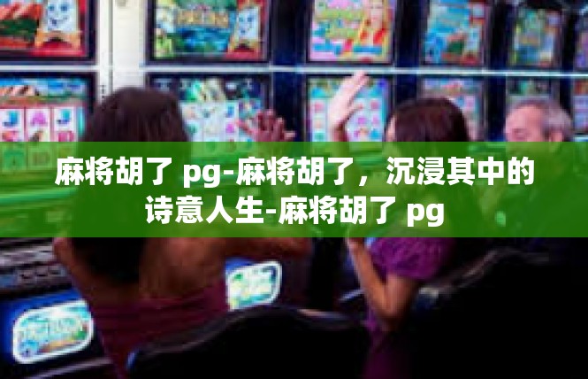 麻将胡了 pg-麻将胡了，沉浸其中的诗意人生-麻将胡了 pg