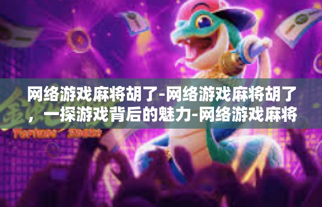 网络游戏麻将胡了-网络游戏麻将胡了，一探游戏背后的魅力-网络游戏麻将胡了