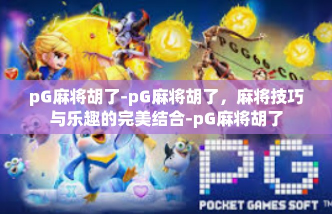 pG麻将胡了-pG麻将胡了，麻将技巧与乐趣的完美结合-pG麻将胡了
