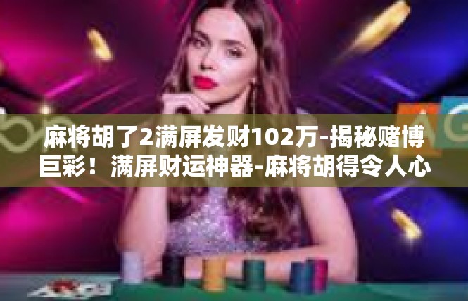 麻将胡了2满屏发财102万-揭秘赌博巨彩！满屏财运神器-麻将胡得令人心动数字102万-麻将胡了2满屏发财102万