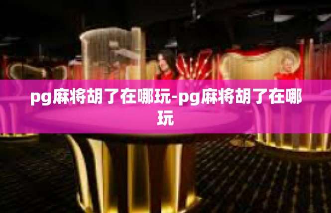pg麻将胡了在哪玩-pg麻将胡了在哪玩