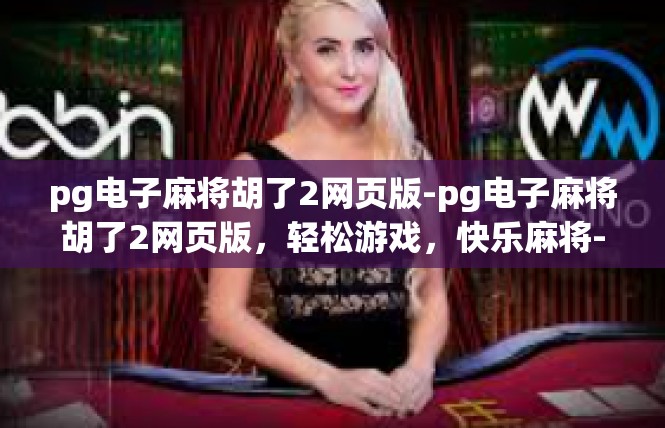 pg电子麻将胡了2网页版-pg电子麻将胡了2网页版，轻松游戏，快乐麻将-pg电子麻将胡了2网页版