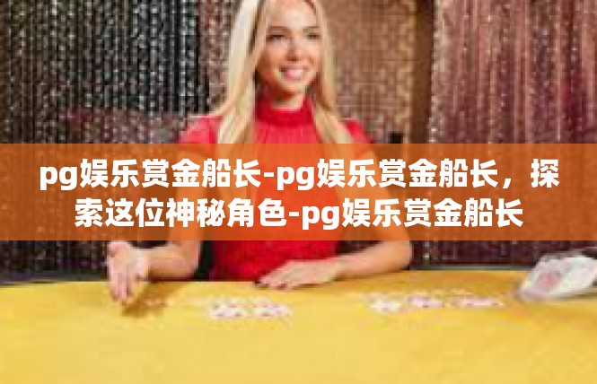 pg娱乐赏金船长-pg娱乐赏金船长，探索这位神秘角色-pg娱乐赏金船长