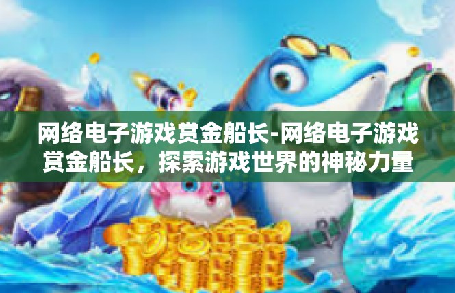 网络电子游戏赏金船长-网络电子游戏赏金船长，探索游戏世界的神秘力量-网络电子游戏赏金船长