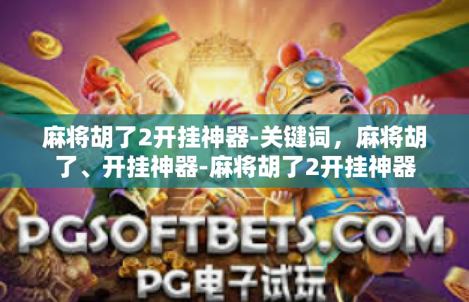 麻将胡了2开挂神器-关键词，麻将胡了、开挂神器-麻将胡了2开挂神器