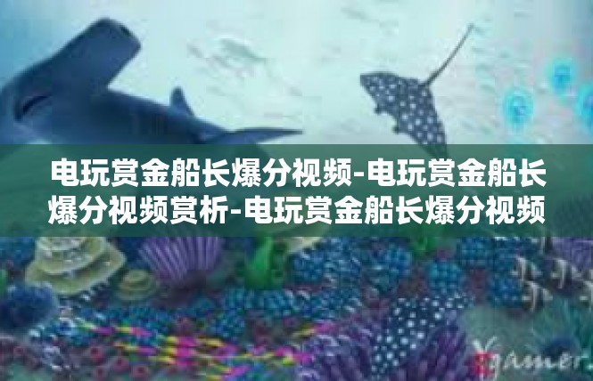 电玩赏金船长爆分视频-电玩赏金船长爆分视频赏析-电玩赏金船长爆分视频