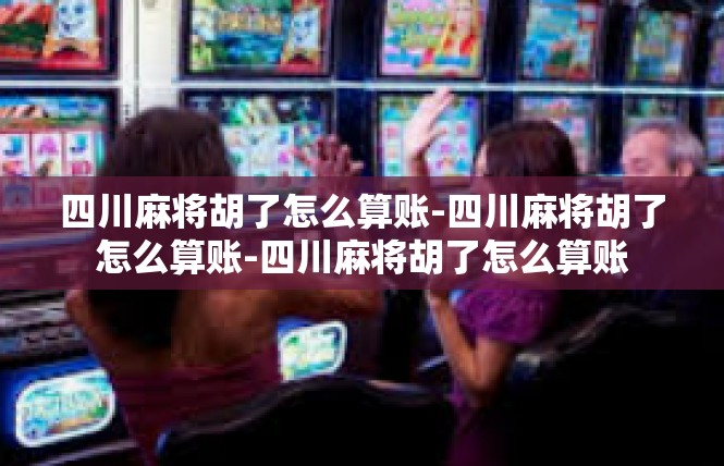 四川麻将胡了怎么算账-四川麻将胡了怎么算账-四川麻将胡了怎么算账