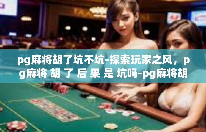 pg麻将胡了坑不坑-探索玩家之风，pg麻将 胡 了 后 果 是 坑吗-pg麻将胡了坑不坑