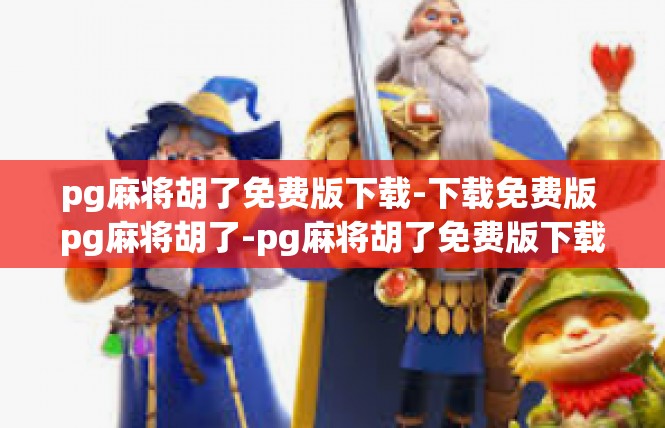 pg麻将胡了免费版下载-下载免费版 pg麻将胡了-pg麻将胡了免费版下载