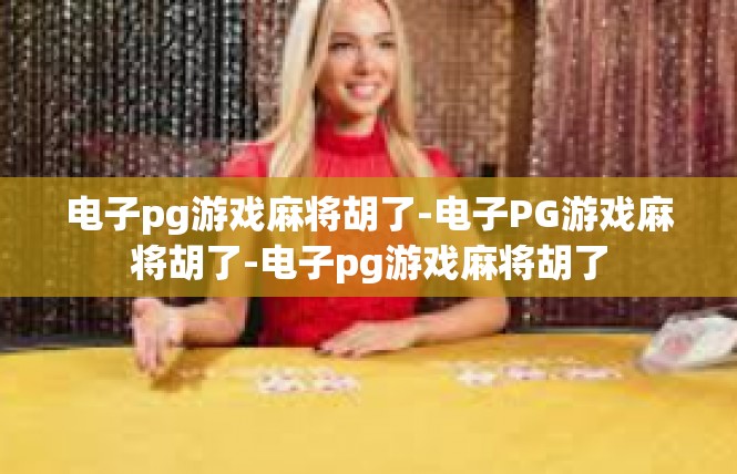电子pg游戏麻将胡了-电子PG游戏麻将胡了-电子pg游戏麻将胡了