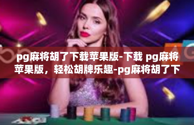 pg麻将胡了下载苹果版-下载 pg麻将苹果版，轻松胡牌乐趣-pg麻将胡了下载苹果版