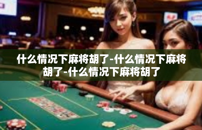 什么情况下麻将胡了-什么情况下麻将胡了-什么情况下麻将胡了