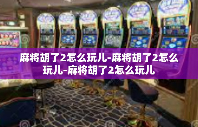 麻将胡了2怎么玩儿-麻将胡了2怎么玩儿-麻将胡了2怎么玩儿