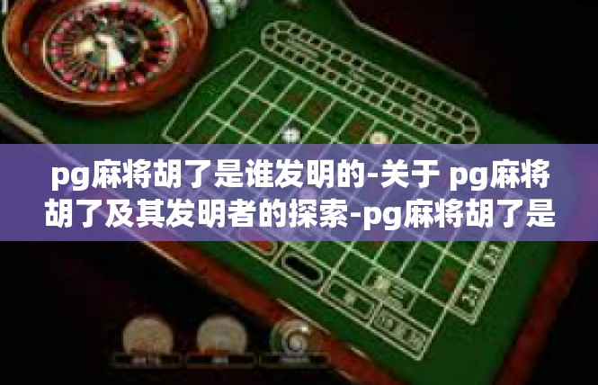 pg麻将胡了是谁发明的-关于 pg麻将胡了及其发明者的探索-pg麻将胡了是谁发明的