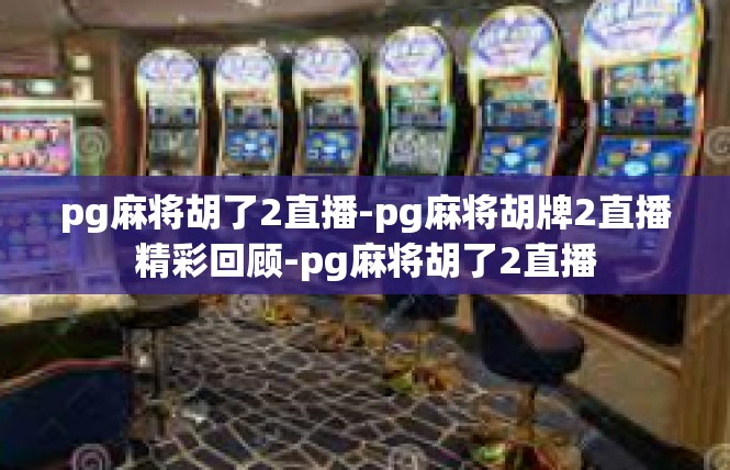 pg麻将胡了2直播-pg麻将胡牌2直播精彩回顾-pg麻将胡了2直播