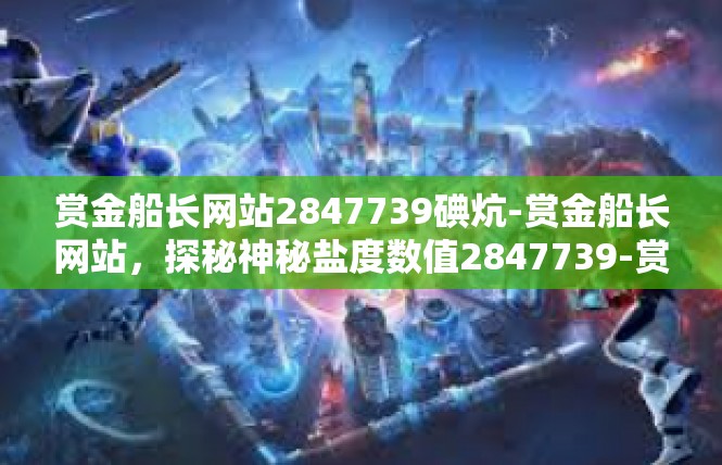 赏金船长网站2847739碘炕-赏金船长网站，探秘神秘盐度数值2847739-赏金船长网站2847739碘炕