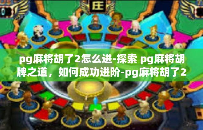 pg麻将胡了2怎么进-探索 pg麻将胡牌之道，如何成功进阶-pg麻将胡了2怎么进