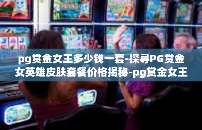 pg赏金女王多少钱一套-探寻PG赏金女英雄皮肤套餐价格揭秘-pg赏金女王多少钱一套