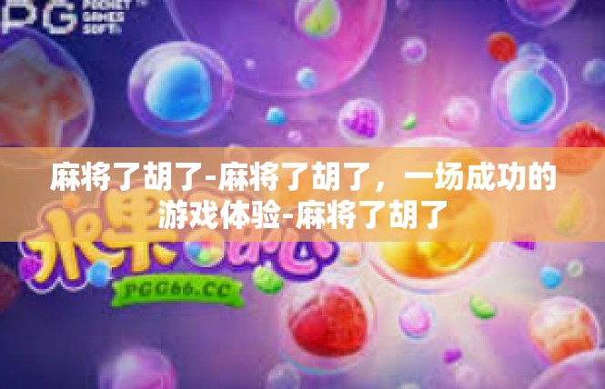 麻将了胡了-麻将了胡了，一场成功的游戏体验-麻将了胡了