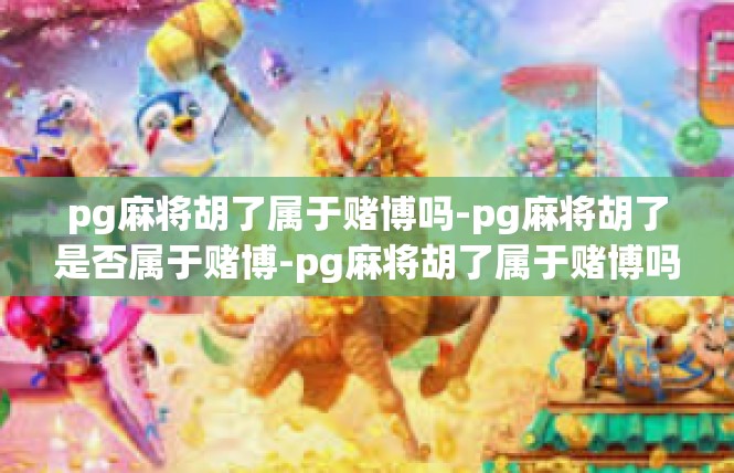 pg麻将胡了属于赌博吗-pg麻将胡了是否属于赌博-pg麻将胡了属于赌博吗