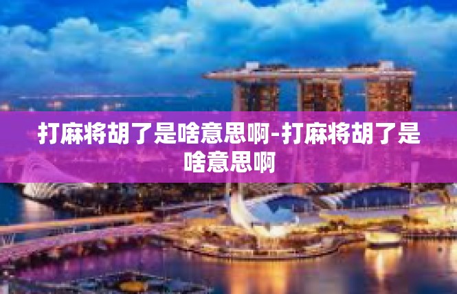 打麻将胡了是啥意思啊-打麻将胡了是啥意思啊