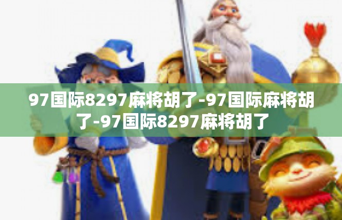 97国际8297麻将胡了-97国际麻将胡了-97国际8297麻将胡了