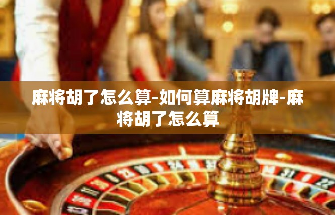 麻将胡了怎么算-如何算麻将胡牌-麻将胡了怎么算