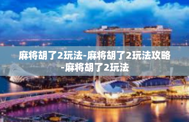 麻将胡了2玩法-麻将胡了2玩法攻略-麻将胡了2玩法