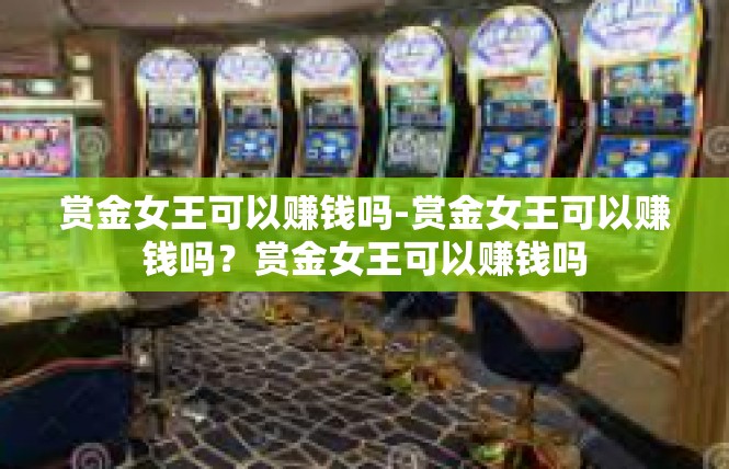 赏金女王可以赚钱吗-赏金女王可以赚钱吗？赏金女王可以赚钱吗