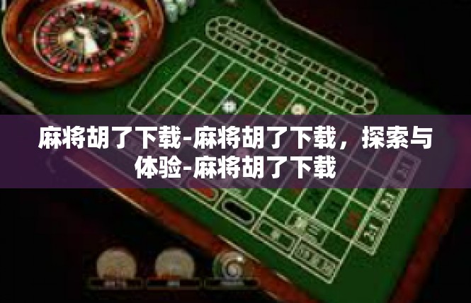 麻将胡了下载-麻将胡了下载，探索与体验-麻将胡了下载