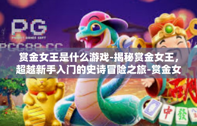 赏金女王是什么游戏-揭秘赏金女王，超越新手入门的史诗冒险之旅-赏金女王是什么游戏