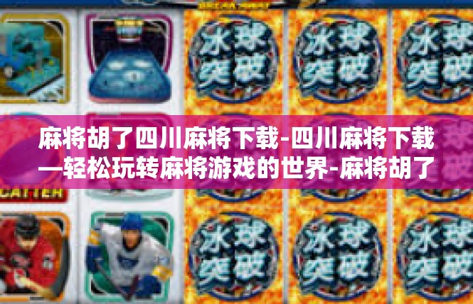 麻将胡了四川麻将下载-四川麻将下载—轻松玩转麻将游戏的世界-麻将胡了四川麻将下载