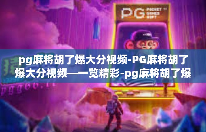 pg麻将胡了爆大分视频-PG麻将胡了爆大分视频—一览精彩-pg麻将胡了爆大分视频