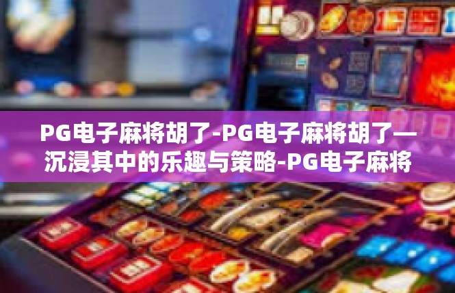 PG电子麻将胡了-PG电子麻将胡了—沉浸其中的乐趣与策略-PG电子麻将胡了