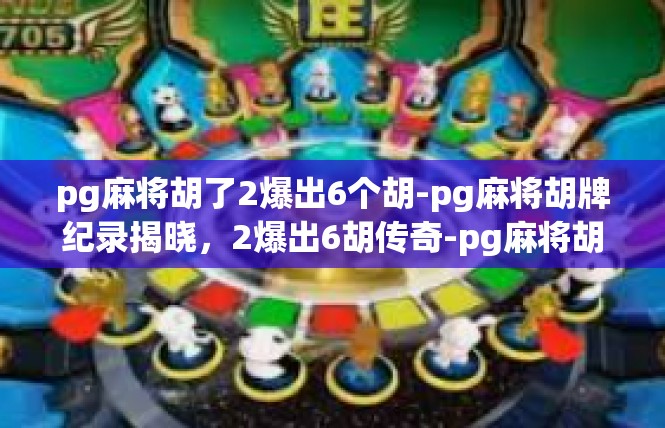 pg麻将胡了2爆出6个胡-pg麻将胡牌纪录揭晓，2爆出6胡传奇-pg麻将胡了2爆出6个胡