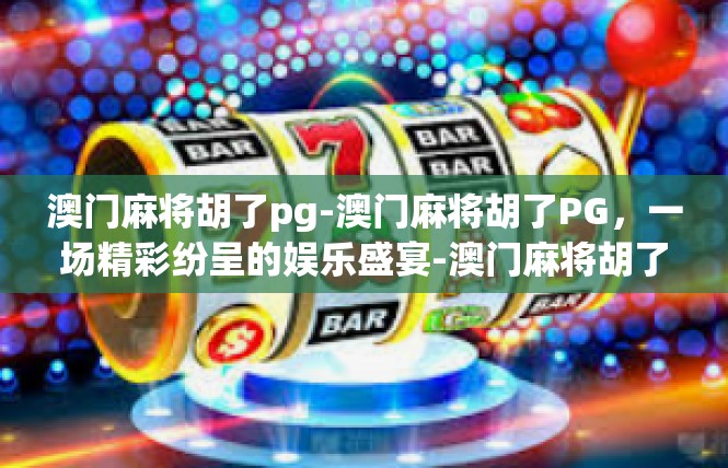 澳门麻将胡了pg-澳门麻将胡了PG，一场精彩纷呈的娱乐盛宴-澳门麻将胡了pg