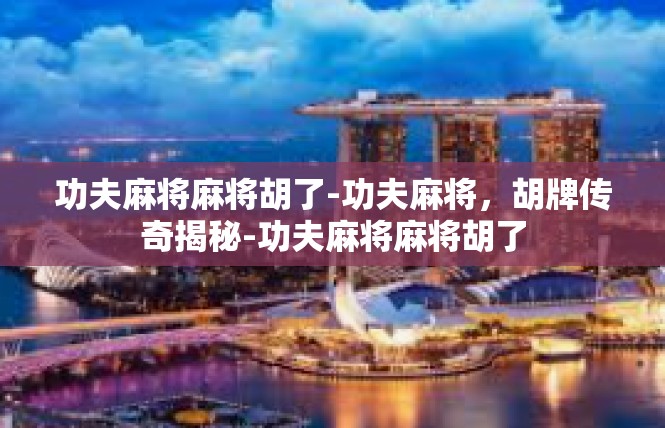 功夫麻将麻将胡了-功夫麻将，胡牌传奇揭秘-功夫麻将麻将胡了