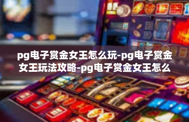 pg电子赏金女王怎么玩-pg电子赏金女王玩法攻略-pg电子赏金女王怎么玩