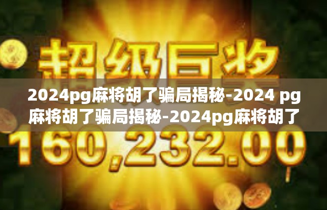 2024pg麻将胡了骗局揭秘-2024 pg麻将胡了骗局揭秘-2024pg麻将胡了骗局揭秘