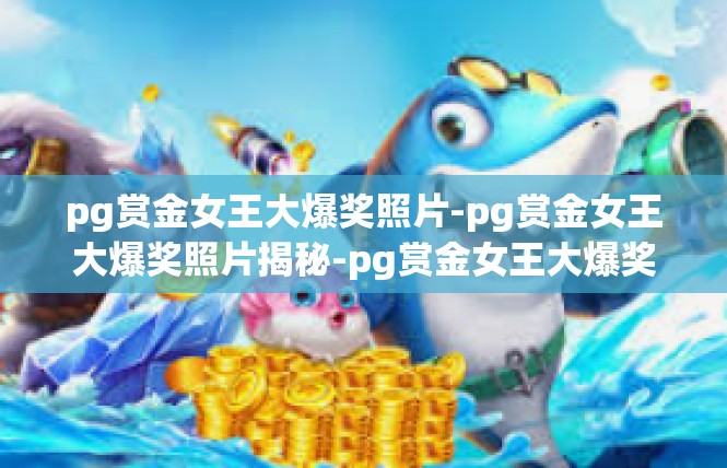 pg赏金女王大爆奖照片-pg赏金女王大爆奖照片揭秘-pg赏金女王大爆奖照片