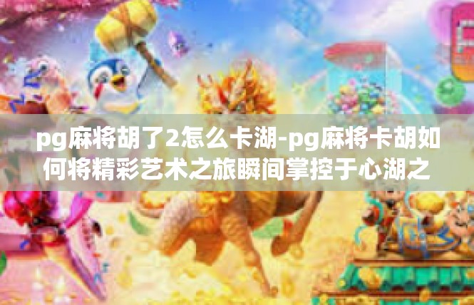 pg麻将胡了2怎么卡湖-pg麻将卡胡如何将精彩艺术之旅瞬间掌控于心湖之技法诀窍-pg麻将胡了2怎么卡湖