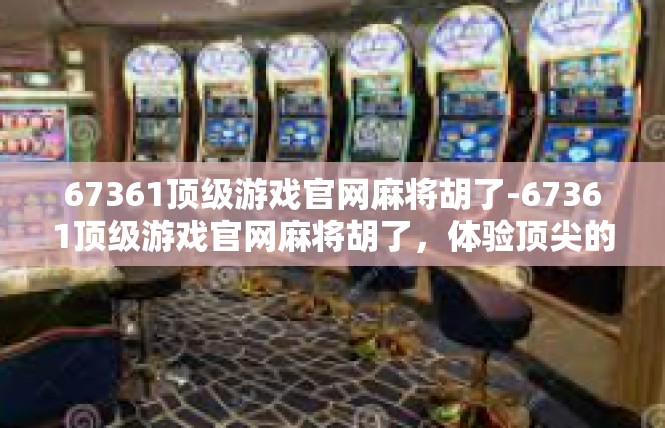 67361顶级游戏官网麻将胡了-67361顶级游戏官网麻将胡了，体验顶尖的麻将乐趣-67361顶级游戏官网麻将胡了