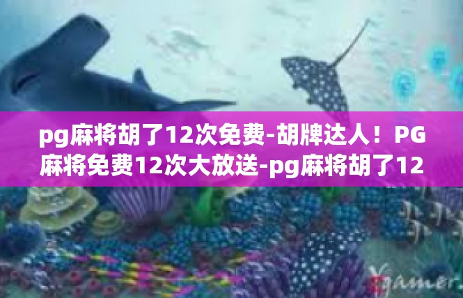pg麻将胡了12次免费-胡牌达人！PG麻将免费12次大放送-pg麻将胡了12次免费