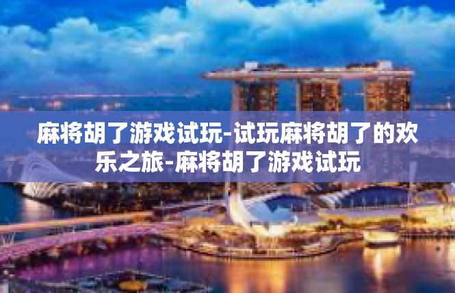 麻将胡了游戏试玩-试玩麻将胡了的欢乐之旅-麻将胡了游戏试玩