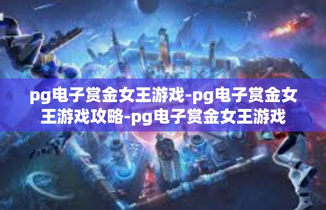 pg电子赏金女王游戏-pg电子赏金女王游戏攻略-pg电子赏金女王游戏
