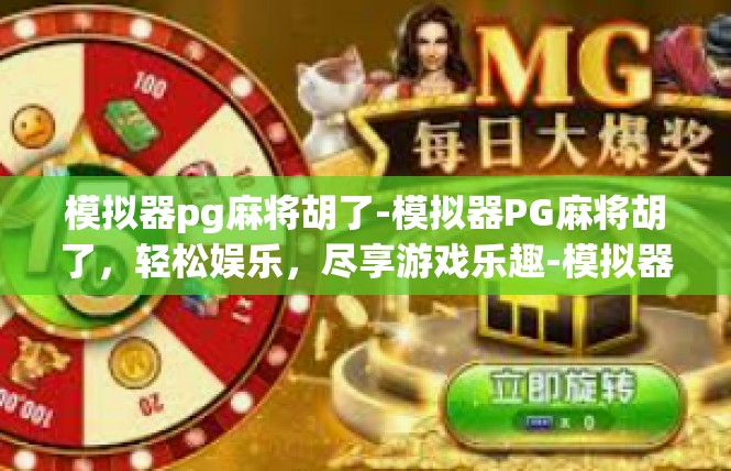 模拟器pg麻将胡了-模拟器PG麻将胡了，轻松娱乐，尽享游戏乐趣-模拟器pg麻将胡了