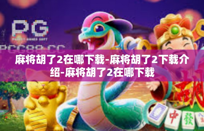 麻将胡了2在哪下载-麻将胡了2下载介绍-麻将胡了2在哪下载